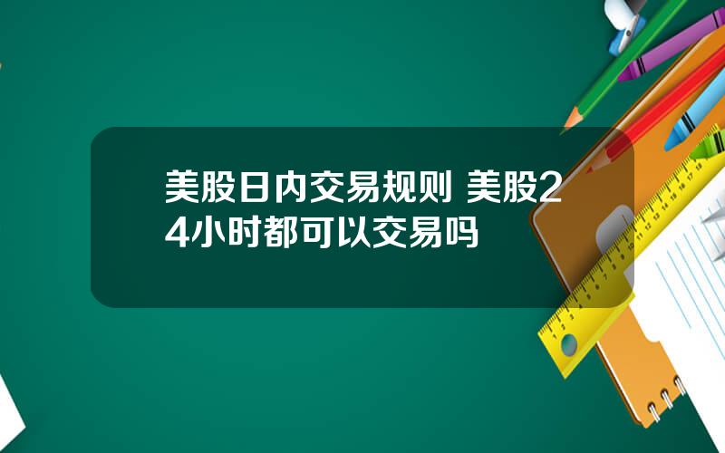 美股日内交易规则 美股24小时都可以交易吗